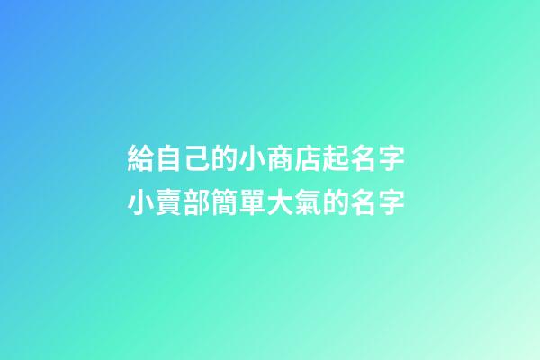 給自己的小商店起名字 小賣部簡單大氣的名字-第1張-店鋪起名-玄機派